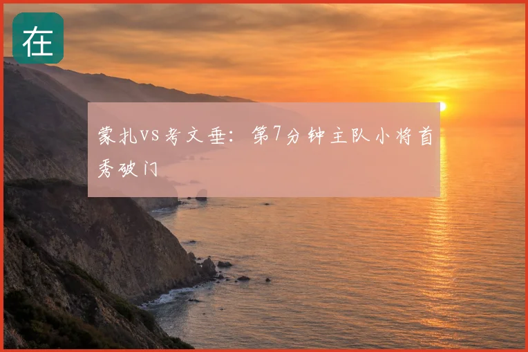 蒙扎vs考文垂：第7分钟主队小将首秀破门