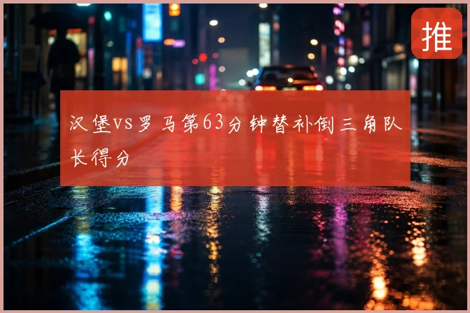 汉堡vs罗马第63分钟替补倒三角队长得分