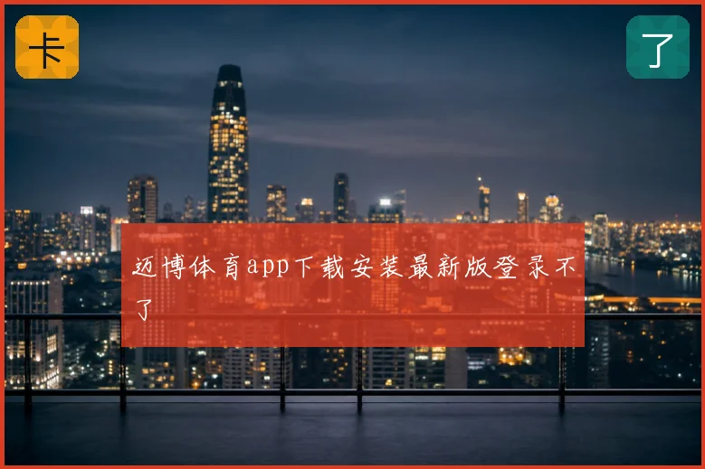 迈博体育app下载安装最新版登录不了